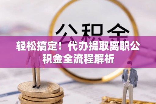 口湖轻松搞定！代办提取离职公积金全流程解析