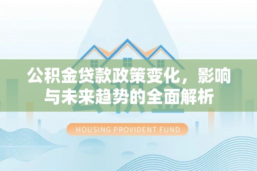 口湖公积金贷款政策变化，影响与未来趋势的全面解析