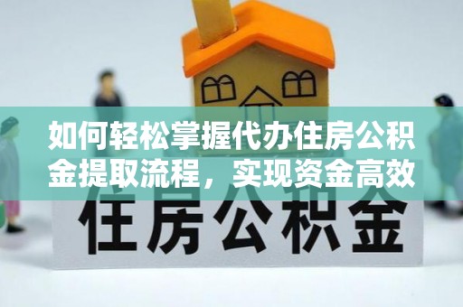 口湖如何轻松掌握代办住房公积金提取流程，实现资金高效利用
