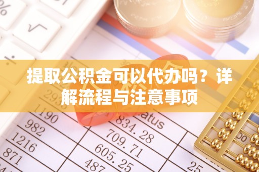 口湖提取公积金可以代办吗？详解流程与注意事项
