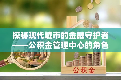 口湖探秘现代城市的金融守护者——公积金管理中心的角色与使命