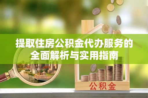 口湖提取住房公积金代办服务的全面解析与实用指南