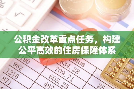口湖公积金改革重点任务，构建公平高效的住房保障体系