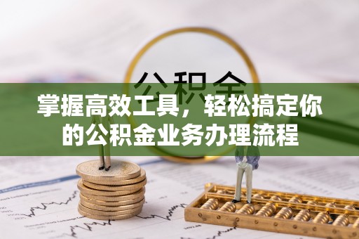 口湖掌握高效工具，轻松搞定你的公积金业务办理流程