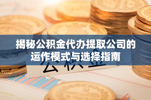 口湖揭秘公积金代办提取公司的运作模式与选择指南