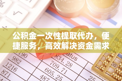 口湖公积金一次性提取代办，便捷服务，高效解决资金需求