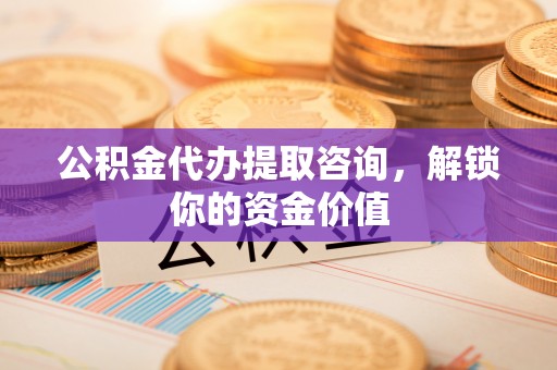 口湖公积金代办提取咨询，解锁你的资金价值