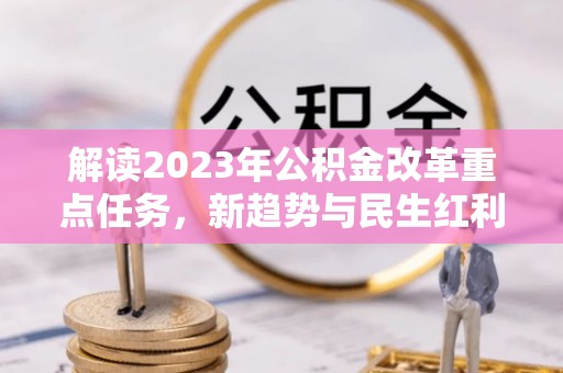 口湖解读2023年公积金改革重点任务，新趋势与民生红利