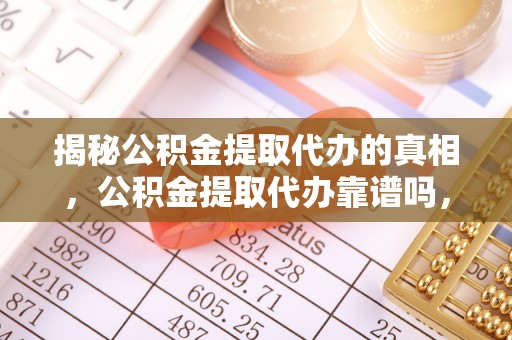 口湖揭秘公积金提取代办的真相，公积金提取代办靠谱吗，如何选择专业服务？