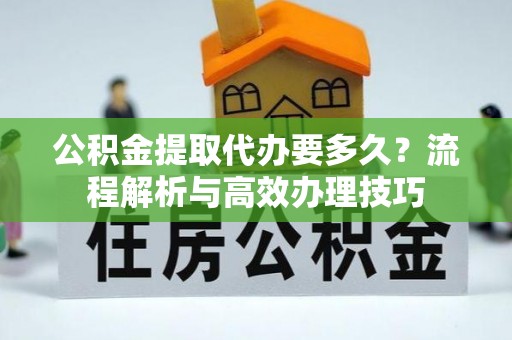 口湖公积金提取代办要多久？流程解析与高效办理技巧