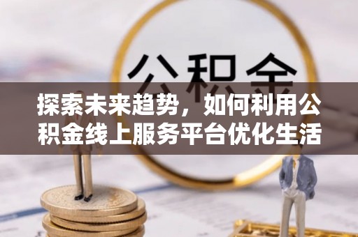 口湖探索未来趋势，如何利用公积金线上服务平台优化生活