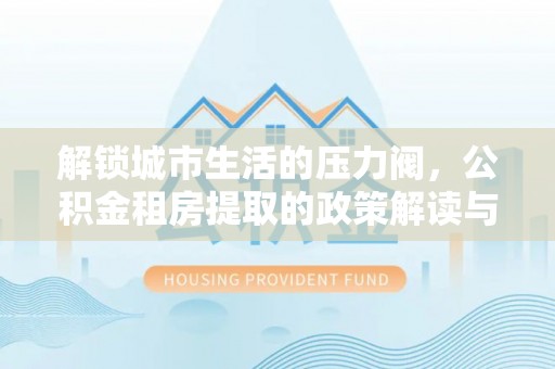 口湖解锁城市生活的压力阀，公积金租房提取的政策解读与实践指南