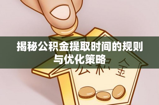 口湖揭秘公积金提取时间的规则与优化策略