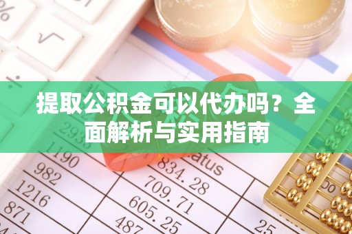 口湖提取公积金可以代办吗？全面解析与实用指南