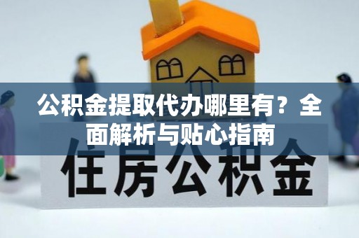 口湖公积金提取代办哪里有？全面解析与贴心指南