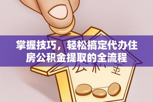 口湖掌握技巧，轻松搞定代办住房公积金提取的全流程