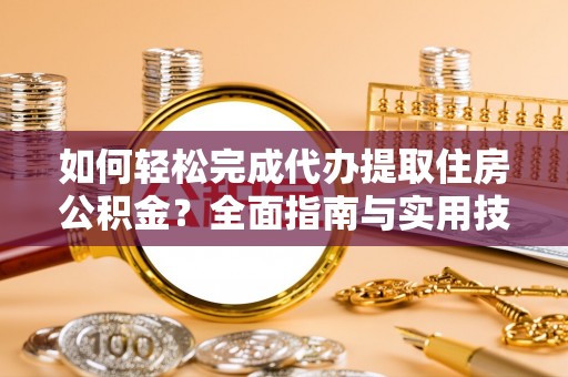 口湖如何轻松完成代办提取住房公积金？全面指南与实用技巧