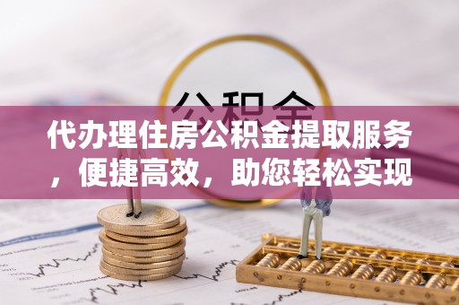 口湖代办理住房公积金提取服务，便捷高效，助您轻松实现资金规划