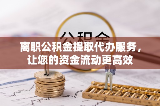 口湖离职公积金提取代办服务，让您的资金流动更高效