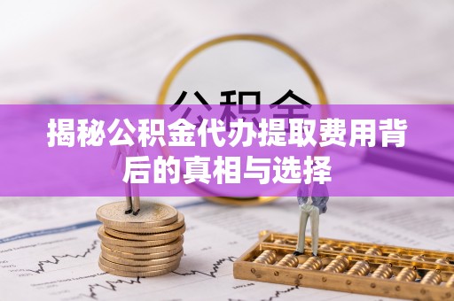 口湖揭秘公积金代办提取费用背后的真相与选择