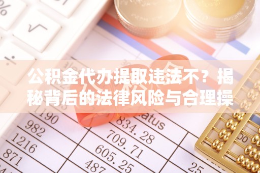 口湖公积金代办提取违法不？揭秘背后的法律风险与合理操作