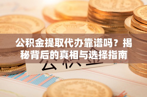 口湖公积金提取代办靠谱吗？揭秘背后的真相与选择指南