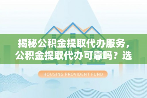 口湖揭秘公积金提取代办服务，公积金提取代办可靠吗？选择需谨慎
