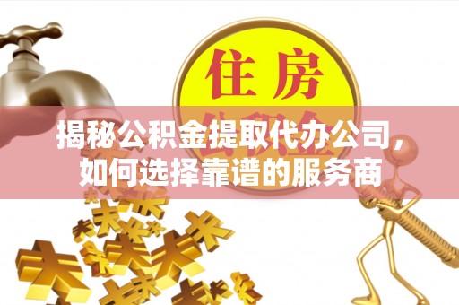 口湖揭秘公积金提取代办公司，如何选择靠谱的服务商