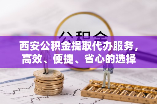 口湖西安公积金提取代办服务，高效、便捷、省心的选择