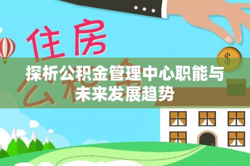 口湖探析公积金管理中心职能与未来发展趋势