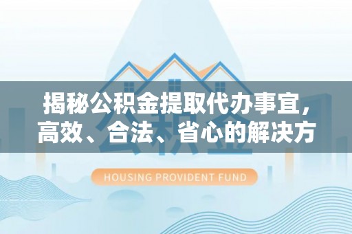 口湖揭秘公积金提取代办事宜，高效、合法、省心的解决方案