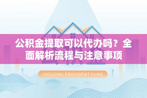 口湖公积金提取可以代办吗？全面解析流程与注意事项