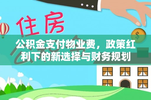 口湖公积金支付物业费，政策红利下的新选择与财务规划