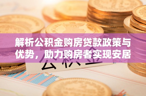 口湖解析公积金购房贷款政策与优势，助力购房者实现安居梦想