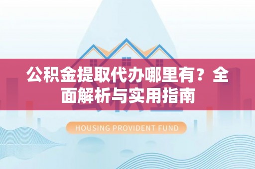 口湖公积金提取代办哪里有？全面解析与实用指南