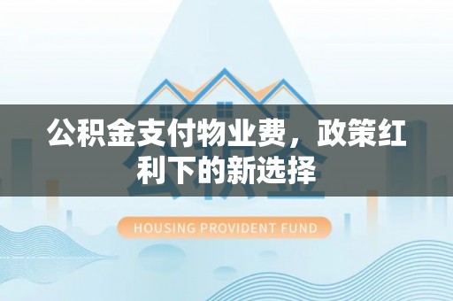口湖公积金支付物业费，政策红利下的新选择