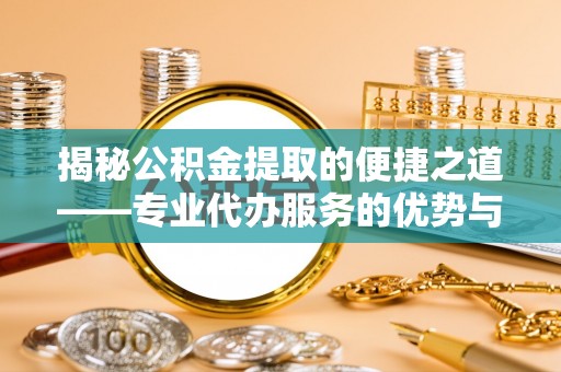 口湖揭秘公积金提取的便捷之道——专业代办服务的优势与选择