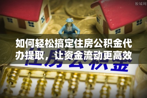 口湖如何轻松搞定住房公积金代办提取，让资金流动更高效