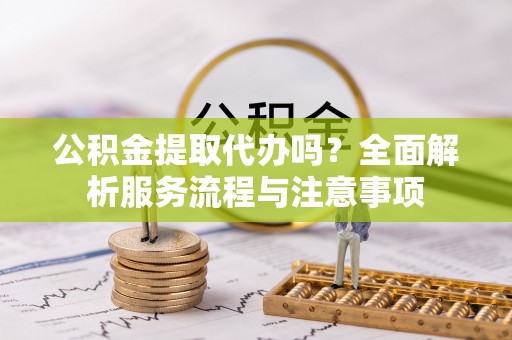 口湖公积金提取代办吗？全面解析服务流程与注意事项