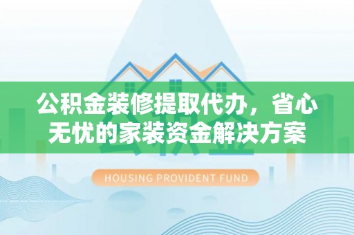 口湖公积金装修提取代办，省心无忧的家装资金解决方案