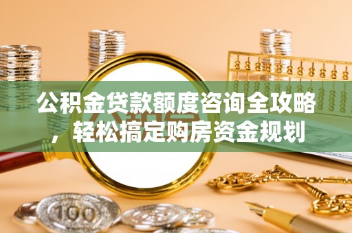 口湖公积金贷款额度咨询全攻略，轻松搞定购房资金规划