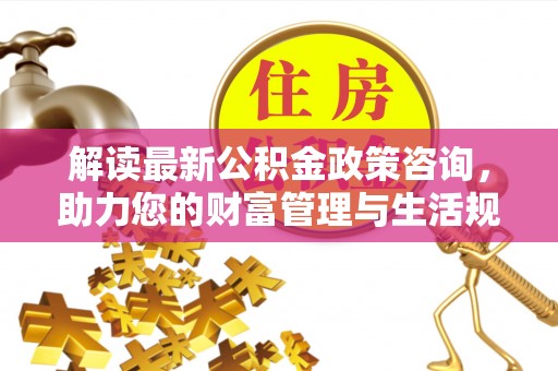 口湖解读最新公积金政策咨询，助力您的财富管理与生活规划