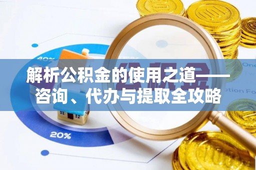 口湖解析公积金的使用之道——咨询、代办与提取全攻略