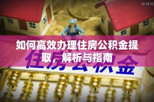 口湖如何高效办理住房公积金提取，解析与指南