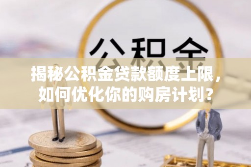 口湖揭秘公积金贷款额度上限，如何优化你的购房计划？