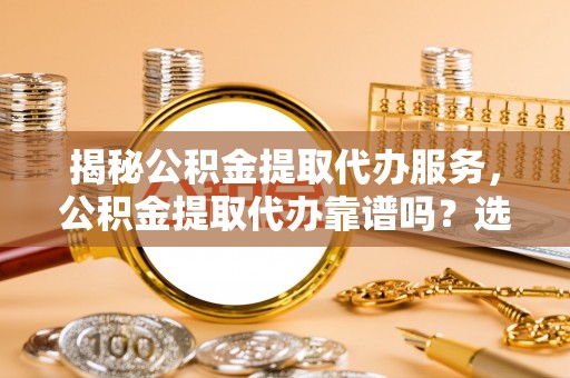 口湖揭秘公积金提取代办服务，公积金提取代办靠谱吗？选择需谨慎