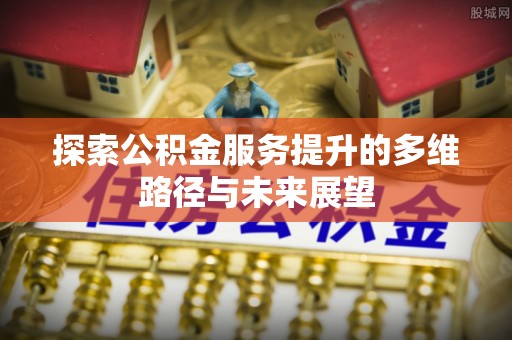 口湖探索公积金服务提升的多维路径与未来展望