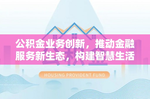 口湖公积金业务创新，推动金融服务新生态，构建智慧生活新未来