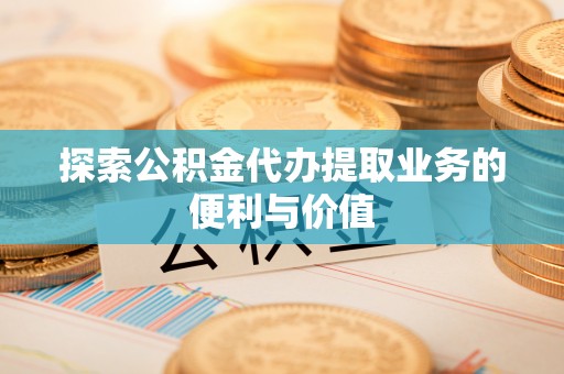 口湖探索公积金代办提取业务的便利与价值