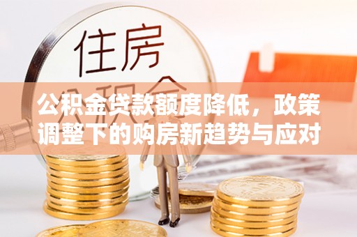 口湖公积金贷款额度降低，政策调整下的购房新趋势与应对策略